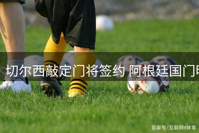 切尔西敲定门将签约 阿根廷国门明日加盟