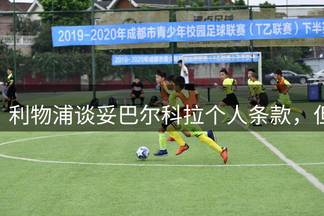 利物浦谈妥巴尔科拉个人条款，但转会费分歧巨大仍差3千万