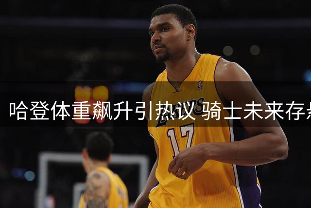 哈登体重飙升引热议 骑士未来存悬念