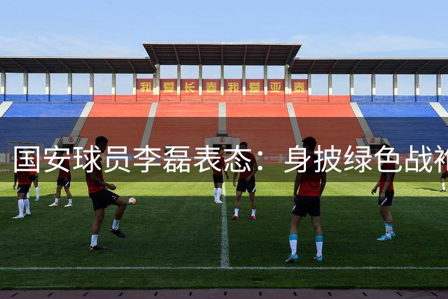 国安球员李磊表态：身披绿色战袍必全力以赴