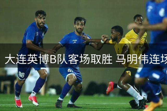大连英博B队客场取胜 马明伟连场进球
