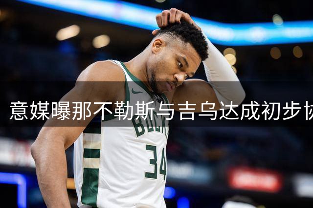意媒曝那不勒斯与吉乌达成初步协议 合约或签至2031年