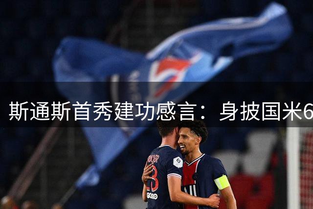 斯通斯首秀建功感言：身披国米6号球衣倍感荣耀