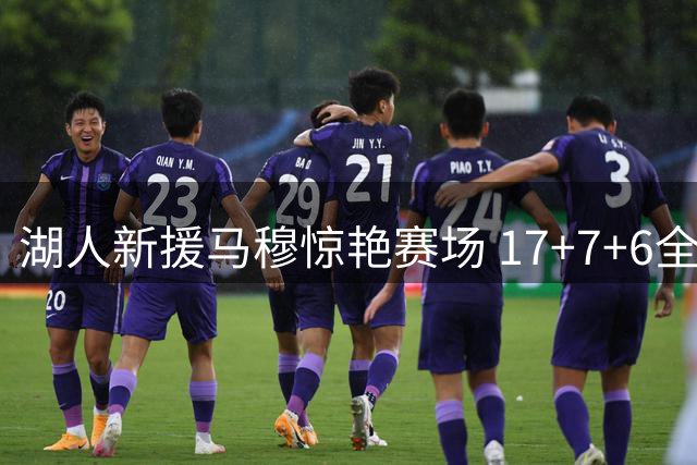 湖人新援马穆惊艳赛场 17+7+6全能表现引关注