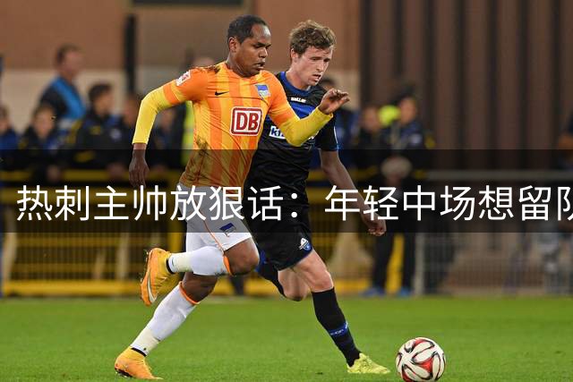 热刺主帅放狠话：年轻中场想留队必须证明自己价值