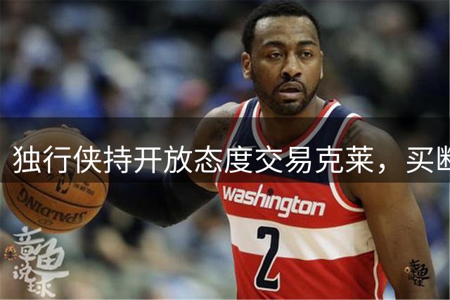 独行侠持开放态度交易克莱，买断选项暂时搁置