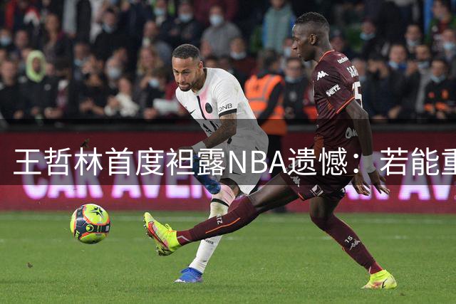 王哲林首度袒露NBA遗憾：若能重选必赴美 职业生涯大满贯难掩国际赛场之痛