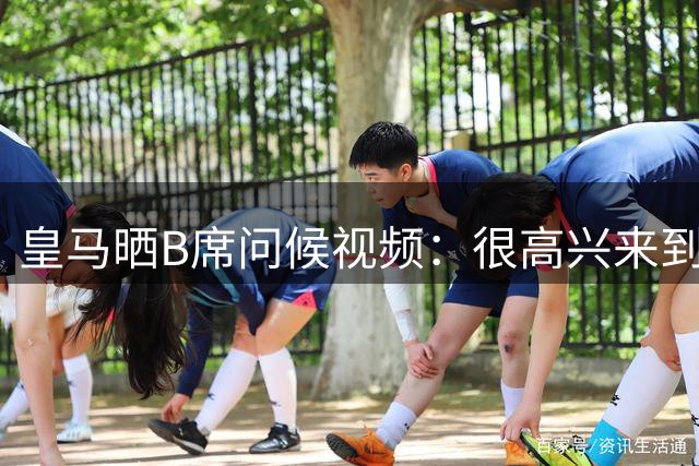 皇马晒B席问候视频：很高兴来到皇马，希望尽快在伯纳乌见到各位