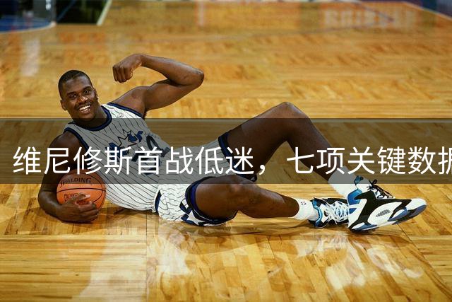 维尼修斯首战低迷，七项关键数据全军覆没