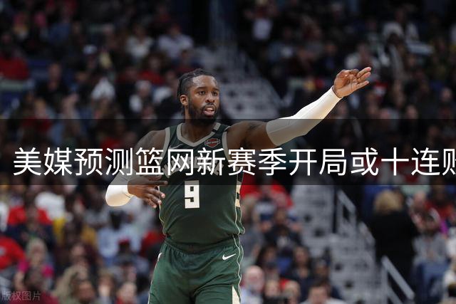 美媒预测篮网新赛季开局或十连败 火箭手握其选秀权引热议