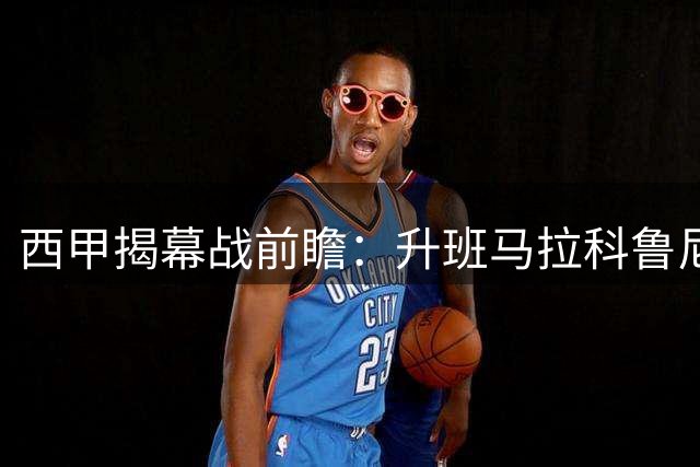 西甲揭幕战前瞻：升班马拉科鲁尼亚迎战埃尔切