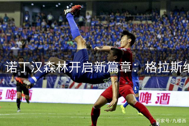 诺丁汉森林开启新篇章：格拉斯纳钦点施拉格为中场核心