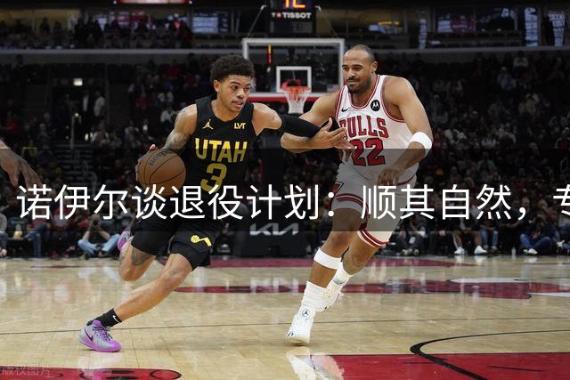 诺伊尔谈退役计划：顺其自然，专注当下