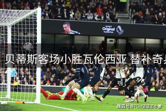 贝蒂斯客场小胜瓦伦西亚 替补奇兵加西亚绝杀建功
