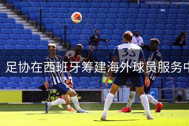 足协在西班牙筹建海外球员服务中心，多举措帮扶年轻留洋球员