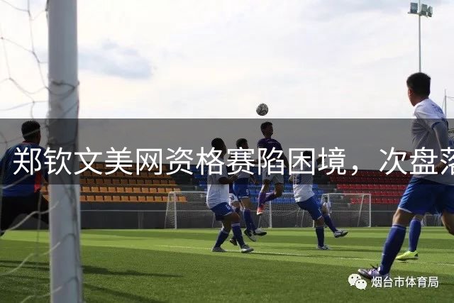 郑钦文美网资格赛陷困境，次盘落后或无缘正赛