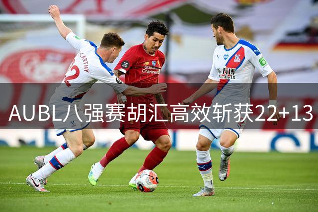 AUBL八强赛胡汇高效斩获22+13 率上海交大险胜北大晋级