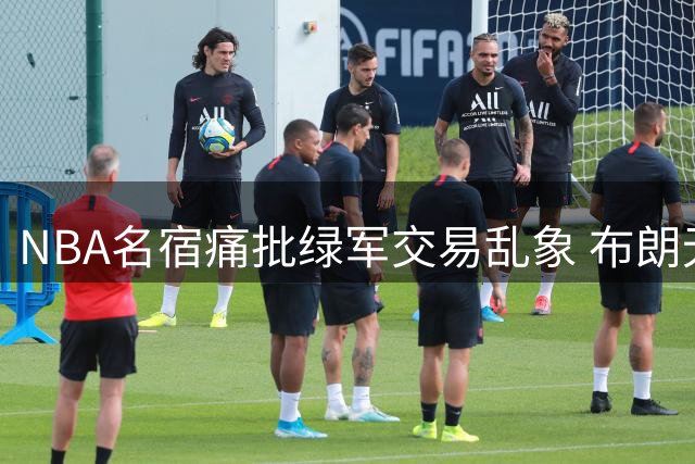 NBA名宿痛批绿军交易乱象 布朗无奈成管理层失误牺牲品