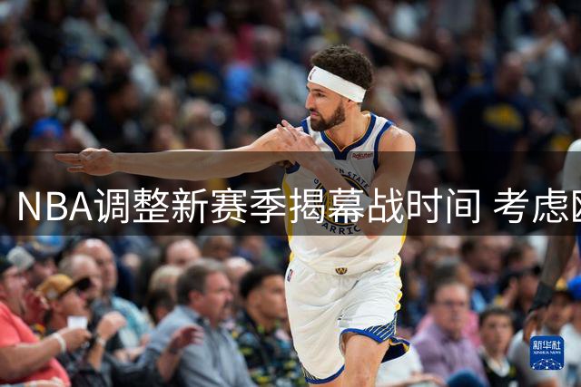 NBA调整新赛季揭幕战时间 考虑欧洲球迷观赛需求