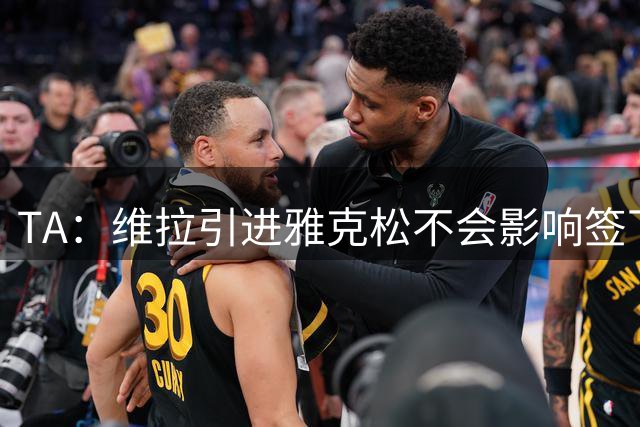 TA：维拉引进雅克松不会影响签下雅克松的交易
