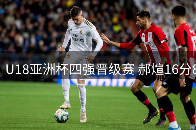 U18亚洲杯四强晋级赛 郝煊16分8篮板助中国队取胜